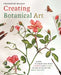 Creating Botanical Art: Learn to Draw and Paint Flowers and Plants in the Style of the Great Masters by Francoise Balsan