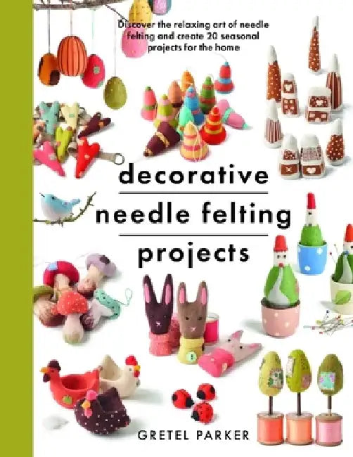 Decorative Needle Felting Projects: Discover the Relaxing Art of Needle Felting and Create 20 Seasonal Projects for the Home by Gretel Parker