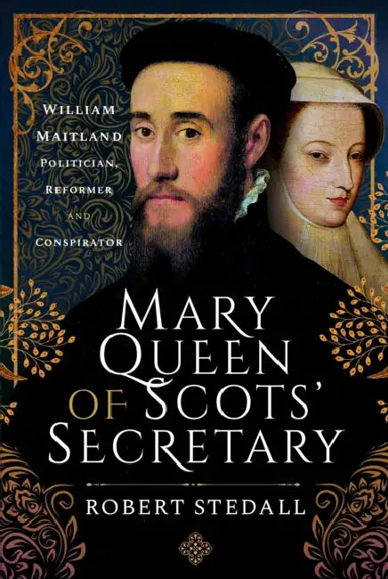 Mary Queen of Scots' Secretary: William Maitland - Politician, Reformer and Conspirator by Robert Stedall