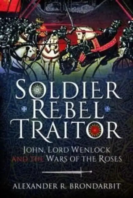Soldier, Rebel, Traitor: John, Lord Wenlock and the Wars of the Roses by Alexander R. Brondarbit