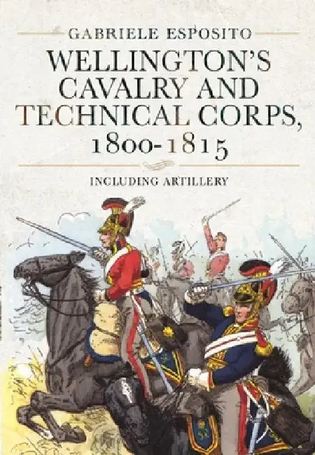 Wellington's Cavalry and Technical Corps, 1800-1815: Including Artillery by Gabriele Esposito