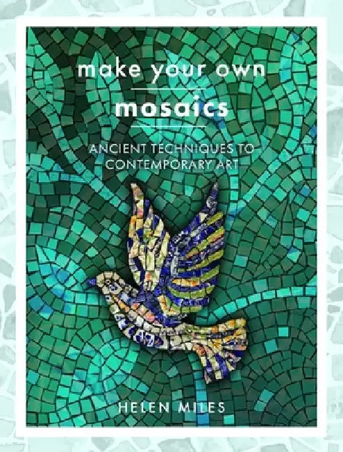 Make Your Own Mosaics: Ancient Techniques to Contemporary Art by Helen Miles