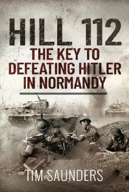 Hill 112: The Key to Defeating Hitler in Normandy by Tim Saunders