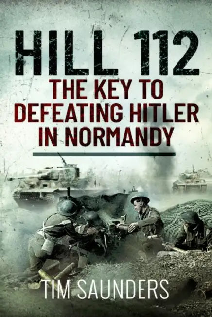 Hill 112: The Key to Defeating Hitler in Normandy by Tim Saunders