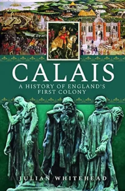 Calais: A History of England's First Colony by Julian Whitehead
