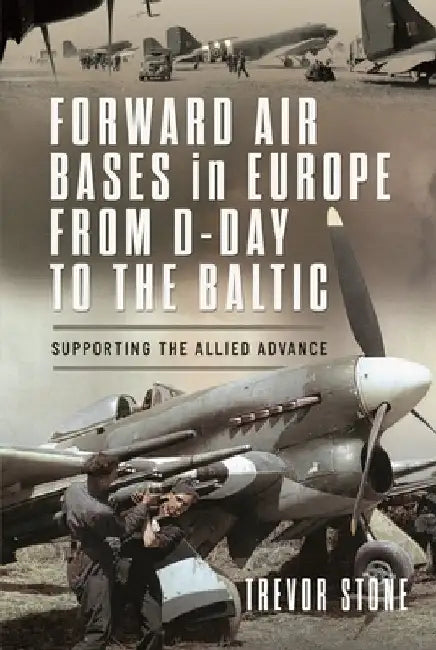 Forward Air Bases in Europe from D-Day to the Baltic: Supporting the Allied Advance by Trevor Stone