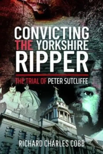 Convicting the Yorkshire Ripper: The Trial of Peter Sutcliffe by Richard Charles Cobb