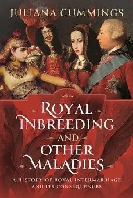 Royal Inbreeding and Other Maladies: A History of Royal Intermarriage and Its Consequences by Juliana Cummings