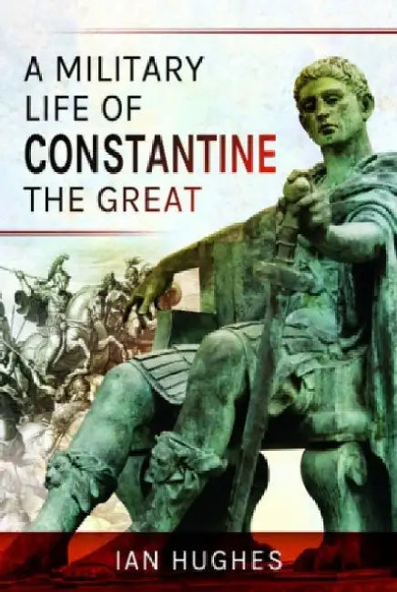 A Military Life of Constantine the Great by Ian Hughes