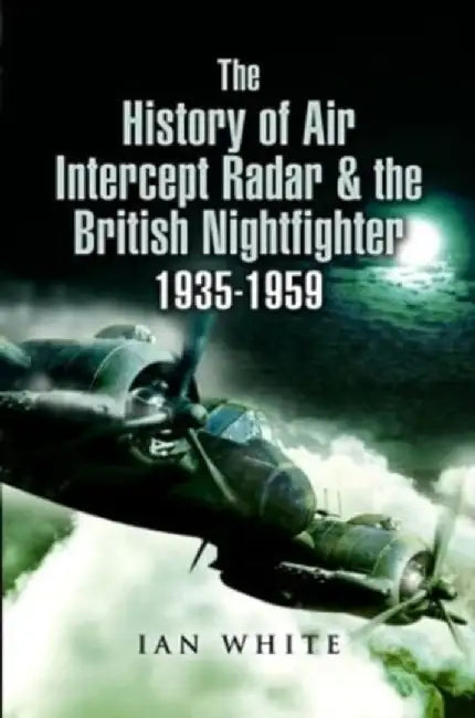 The History of Air Intercept Radar & the British Nightfighter, 1935-1959 by Ian White