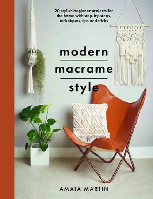 Modern Macrame Style: 20 Stylish Beginner Projects for the Home with Step-By-Steps, Techniques, Tips and Tricks by Amaia Martin