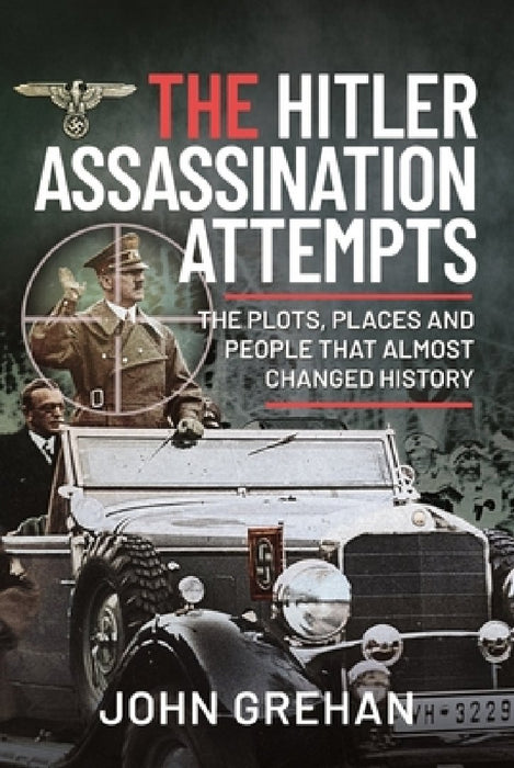 The Hitler Assassination Attempts: The Plots, Places and People That Almost Changed History