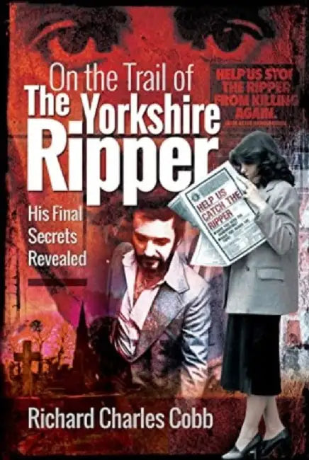 On the Trail of the Yorkshire Ripper: His Final Secrets Revealed by Richard Charles Cobb