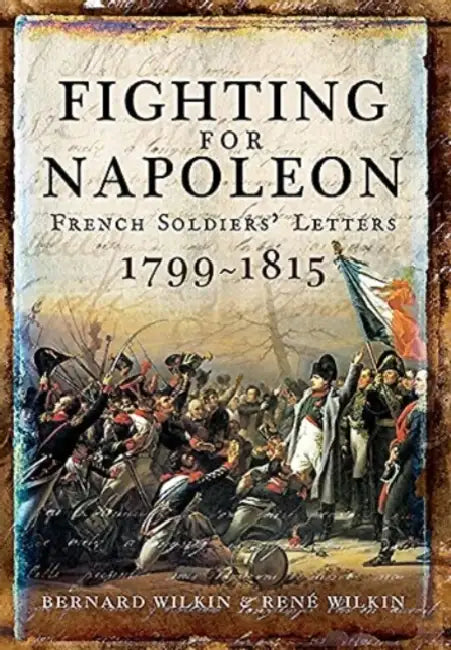 Fighting for Napoleon: French Soldiers' Letters, 1799-1815 by Bernard Wilkin, René Wilkin