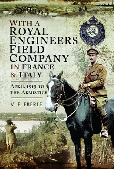 With a Royal Engineers Field Company in France & Italy: April 1915 to the Armistice by V. F. Eberle
