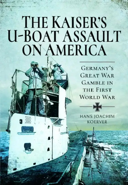 The Kaiser's U-Boat Assault on America: Germany's Great War Gamble in the First World War by Hans Joachim Koerver