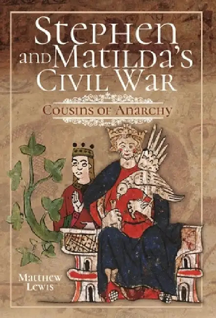 Stephen and Matilda's Civil War: Cousins of Anarchy by Matthew Lewis