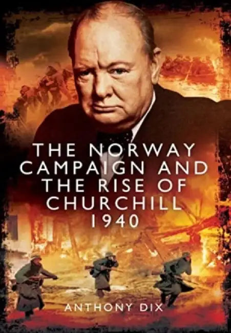 The Norway Campaign and the Rise of Churchill 1940 by Anthony Dix