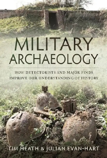 Military Archaeology: How Detectorists and Major Finds Improve Our Understanding of History by Tim Heath