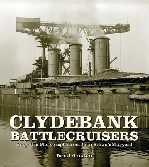 Clydebank Battlecruisers: Forgotten Photographs from John Brown's Shipyard by Ian Johnston
