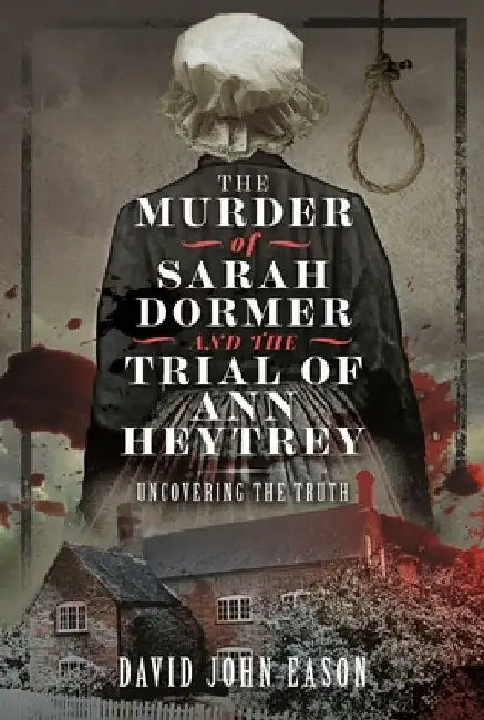 The Murder of Sarah Dormer and the Trial of Ann Heytrey: Uncovering the Truth by David John Eason