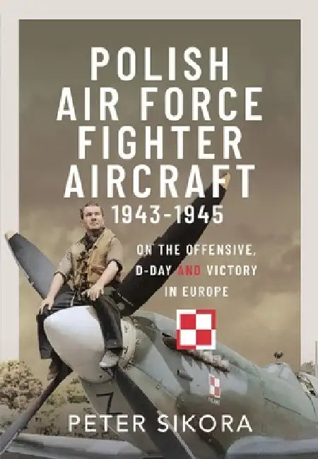 Polish Air Force Fighter Aircraft, 1943-1945: On the Offensive, D-Day and Victory in Europe by Peter Sikora