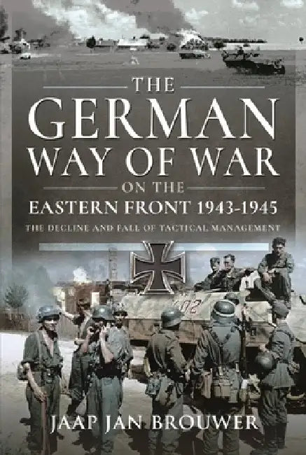 The German Way of War on the Eastern Front, 1943-1945: The Decline and Fall of Tactical Management by Jaap Jan Brouwer
