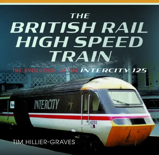 The British Rail High Speed Train: The Evolution of the Inter City 125 by Tim Hillier-Graves