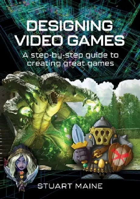 Designing Video Games: A step-by-step guide to creating great games by Stuart Maine
