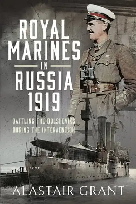 The Royal Marines in Russia, 1919: Battling the Bolsheviks During the Intervention by Alastair Grant