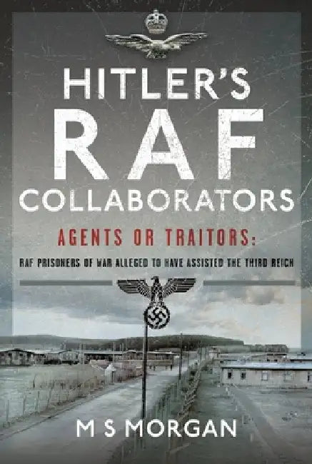 Hitler's RAF Collaborators: Agents or Traitors: RAF Prisoners of War Alleged to Have Assisted the Third Reich by M. S. Morgan