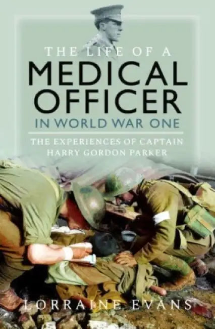 The Life of a Medical Officer in Wwi: The Experiences of Captain Harry Gordon Parker by Lorraine Evans