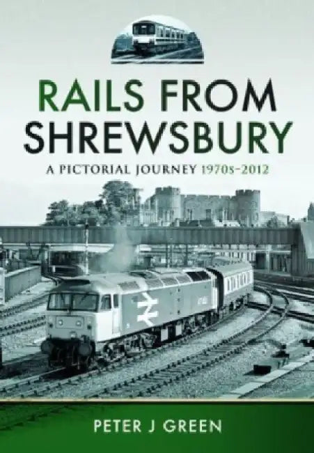 Rails from Shrewsbury: A Pictorial Journey, 1970s-2012 by Peter J. Green