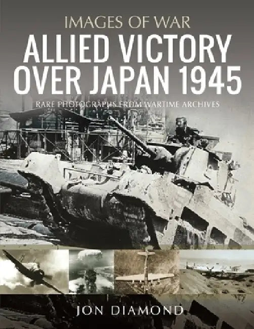 Allied Victory Over Japan 1945: Rare Photographs from Wartime Achieves by Jon Diamond