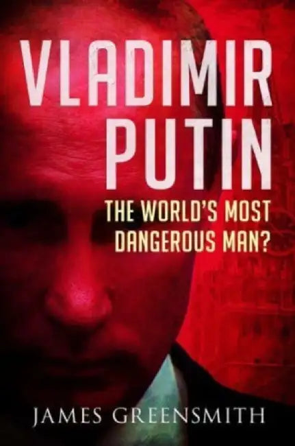 Vladimir Putin: The World's Most Dangerous Man? by James Greensmith
