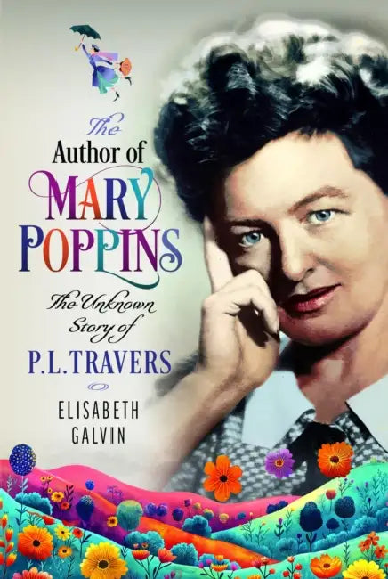 The Author of Mary Poppins: The Unknown Story of P L Travers by Elisabeth Galvin