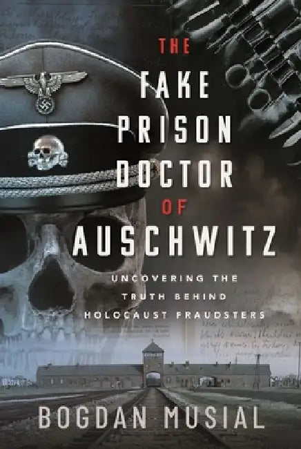 The Fake Prison Doctor of Auschwitz: Uncovering the Truth Behind Holocaust Fraudsters by Bogdan Musial