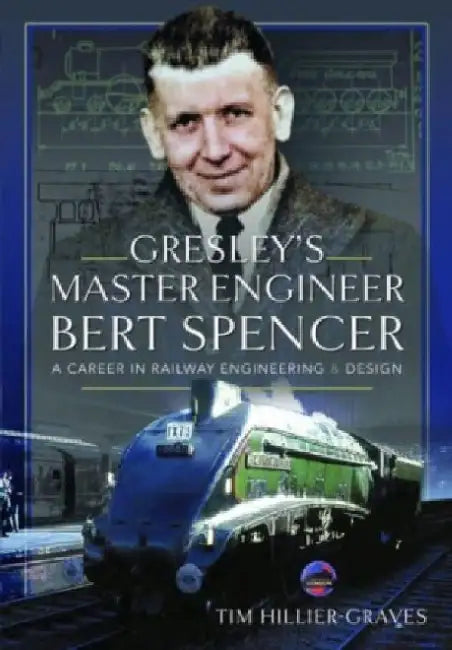 Gresley's Master Engineer, Bert Spencer: A Career in Railway Engineering and Design by Tim Hillier-Graves