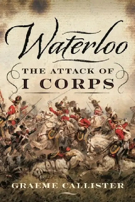 Waterloo: The Attack of I Corps by Graeme Callister