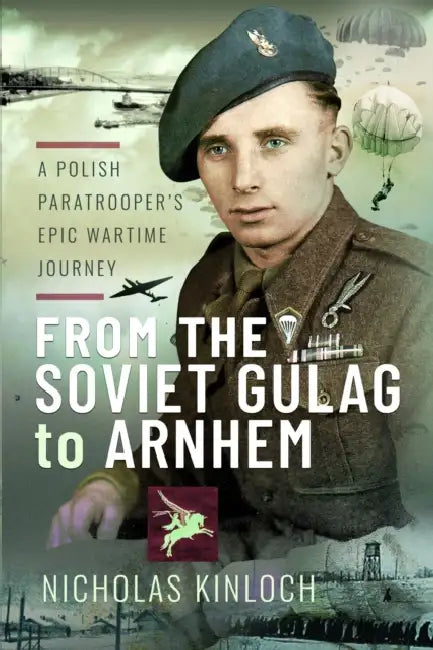 From the Soviet Gulag to Arnhem: A Polish Paratrooper's Epic Wartime Journey by Nicholas Kinloch
