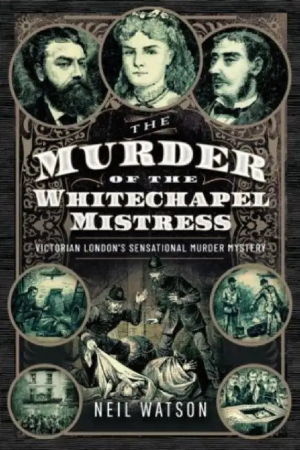 The Murder of the Whitechapel Mistress: Victorian London's Sensational Murder Mystery by Neil Watson