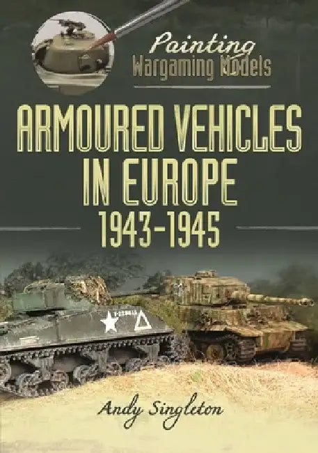 Painting Wargaming Models: Armoured Vehicles in Europe, 1943-1945 by Andy Singleton