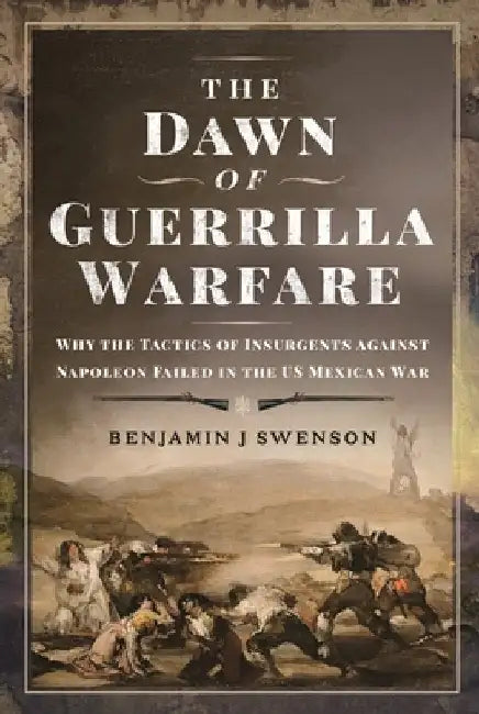 The Dawn of Guerrilla Warfare: Why the Tactics of Insurgents Against Napoleon Failed in the Us Mexican War by Benjamin J. Swenson