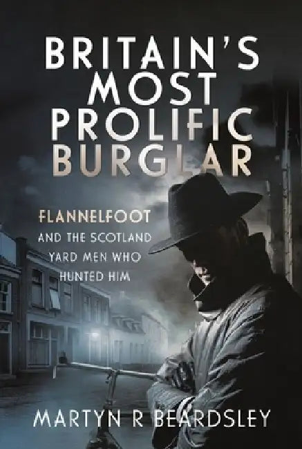 Britain's Most Prolific Burglar: Flannelfoot and the Scotland Yard Men Who Hunted Him by Martyn R. Beardsley