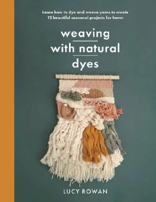 Weaving with Natural Dyes: Learn How to Dye and Weave Yarns to Create 12 Beautiful Seasonal Projects for Home by Lucy Rowan