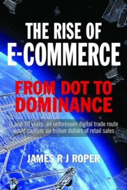 The Rise of E-Commerce: From Dot to Dominance by James Roper