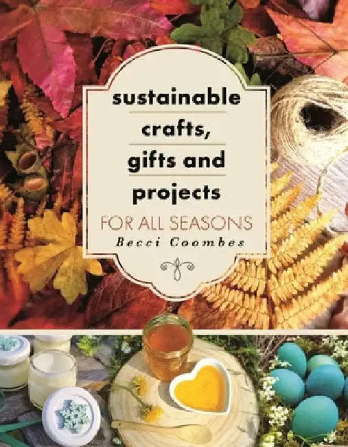 Sustainable Crafts, Gifts and Projects for All Seasons by Becci Coombes