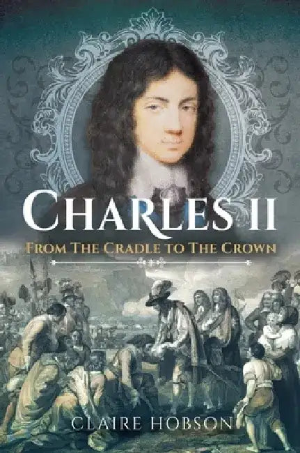 Charles II: From the Cradle to the Crown by Claire Hobson