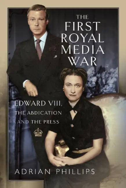 The First Royal Media War: Edward VIII, the Abdication and the Press by Adrian Phillips