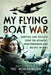 My Flying Boat War: Survival and Success Over the Atlantic, Mediterranean and Pacific in Ww2 by Hodgkinson